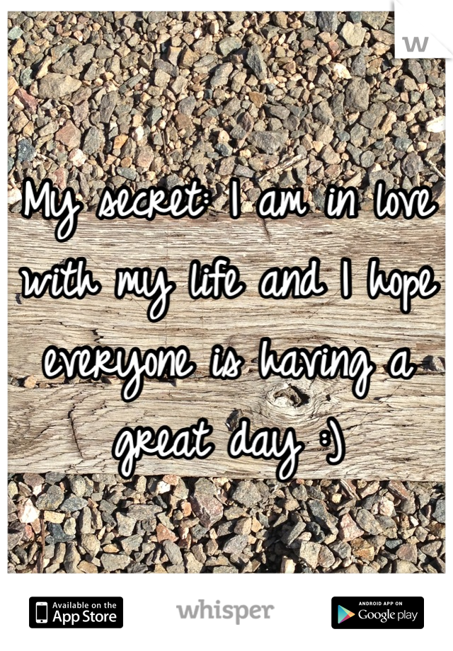 My secret: I am in love with my life and I hope everyone is having a great day :)