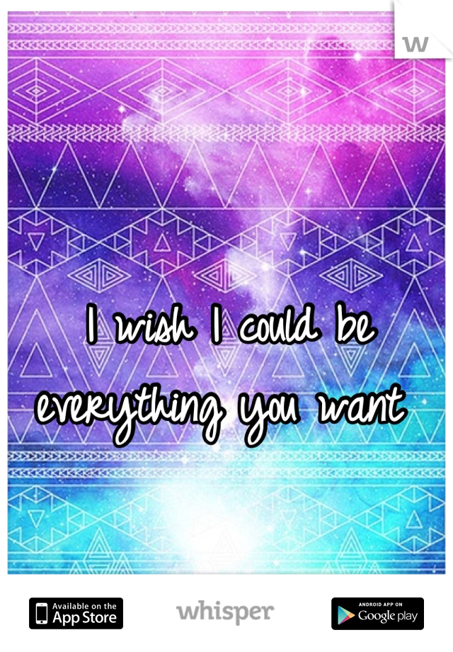 I wish I could be everything you want 