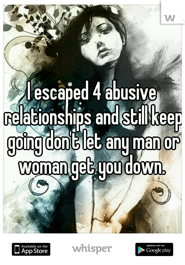 I escaped 4 abusive relationships and still keep going don't let any man or woman get you down. 