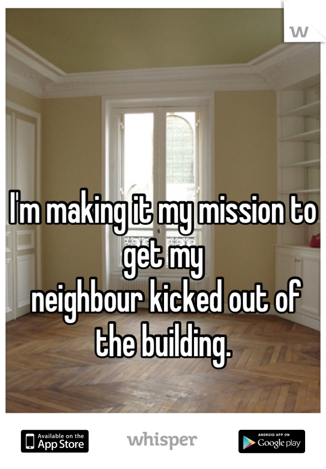 

I'm making it my mission to get my
 neighbour kicked out of the building.