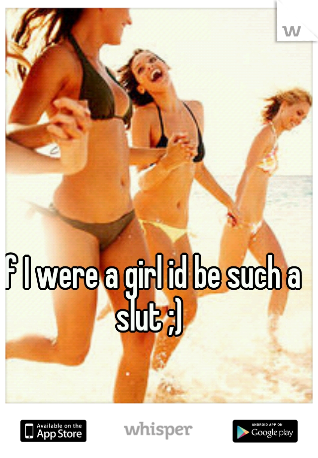 If I were a girl id be such a slut ;) 