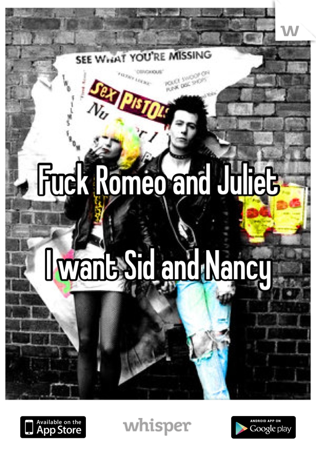 Fuck Romeo and Juliet

I want Sid and Nancy