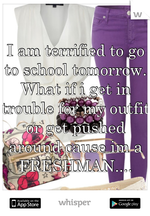 I am terrified to go 
to school tomorrow.
What if i get in trouble for my outfit
or get pushed around cause im a
FRESHMAN....