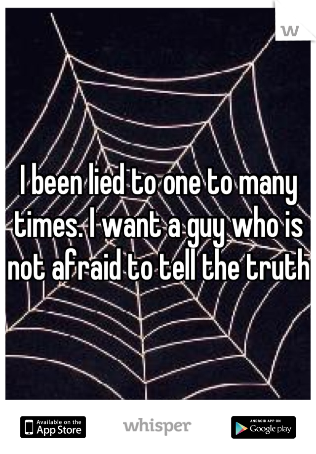 I been lied to one to many times. I want a guy who is not afraid to tell the truth