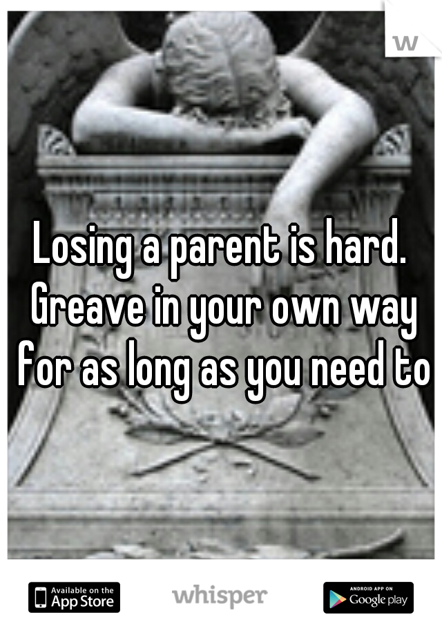 Losing a parent is hard. Greave in your own way for as long as you need to