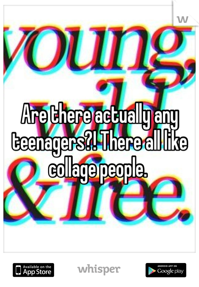 Are there actually any teenagers?! There all like collage people. 