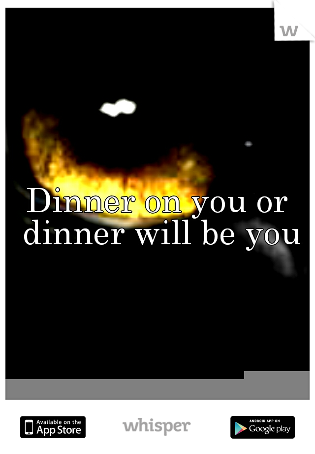 Dinner on you or dinner will be you