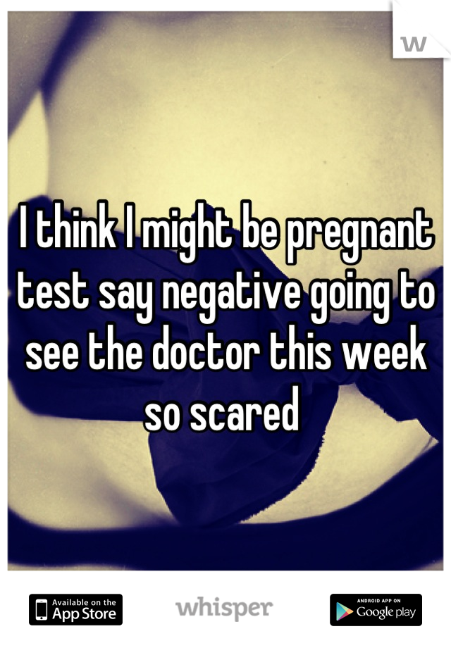 I think I might be pregnant test say negative going to see the doctor this week so scared 
