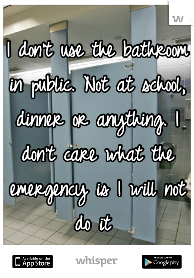 I don't use the bathroom in public. Not at school, dinner or anything. I don't care what the emergency is I will not do it 