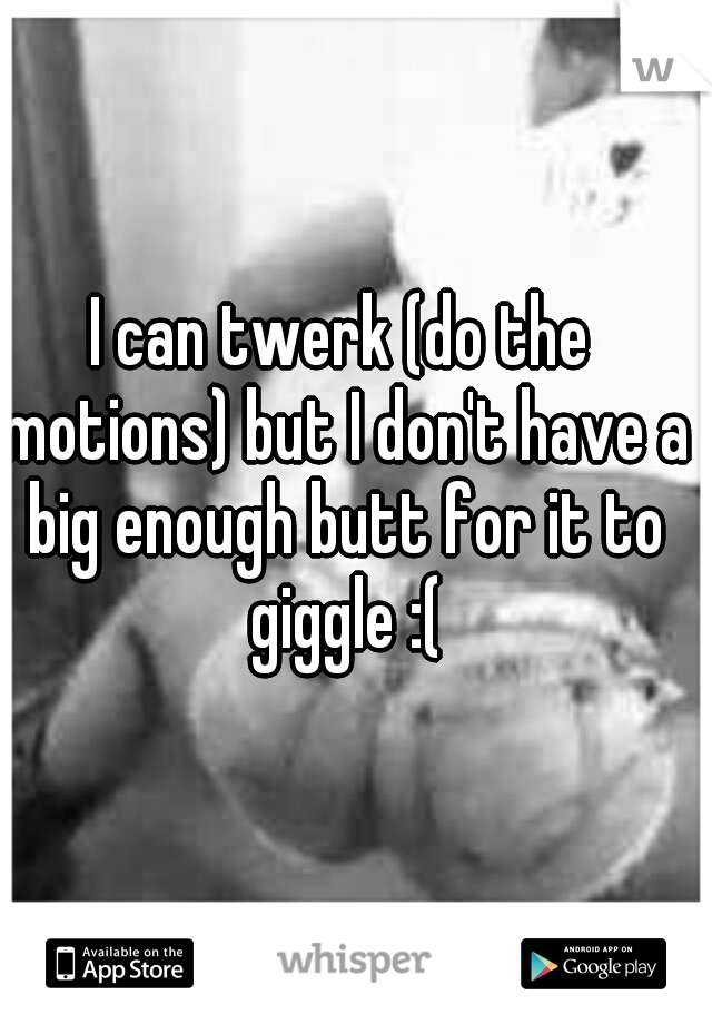 I can twerk (do the motions) but I don't have a big enough butt for it to giggle :(