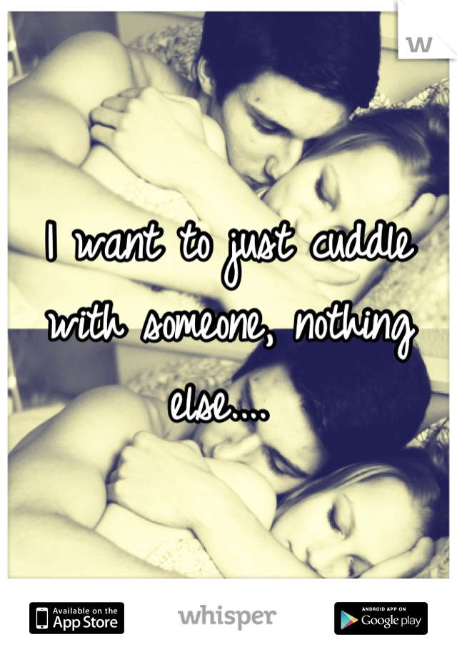 I want to just cuddle with someone, nothing else.... 