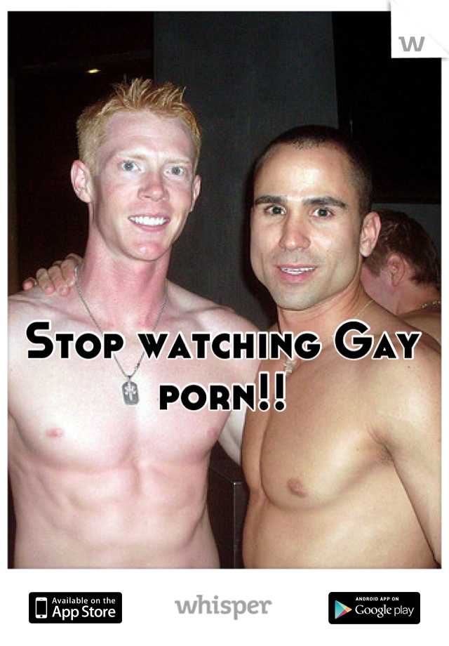 Stop watching Gay porn!!