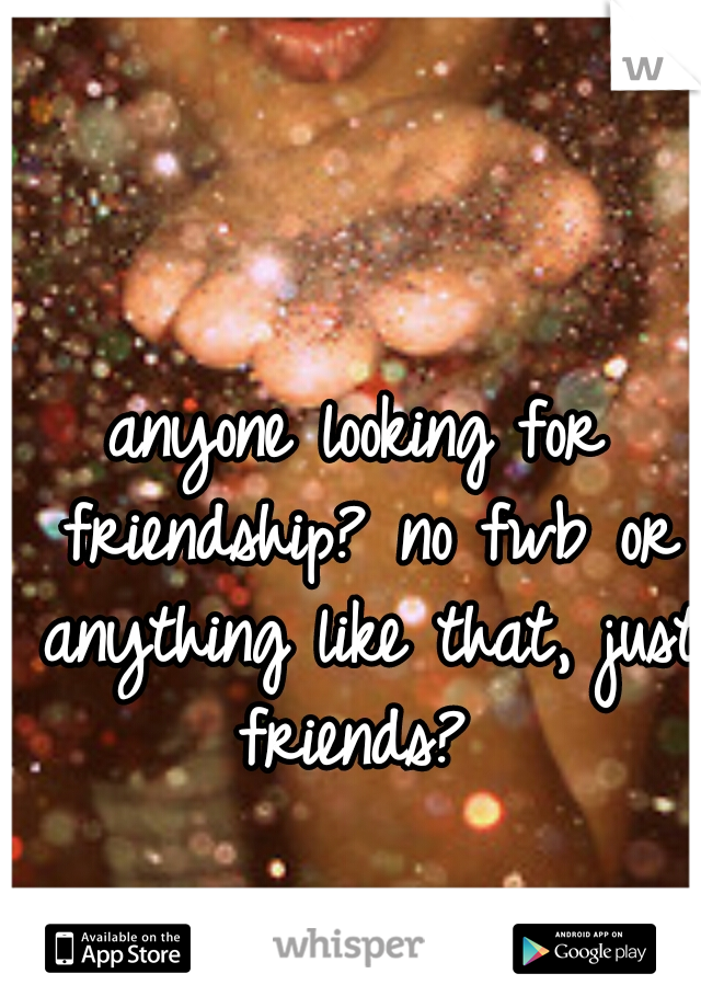anyone looking for friendship? no fwb or anything like that, just friends? 
