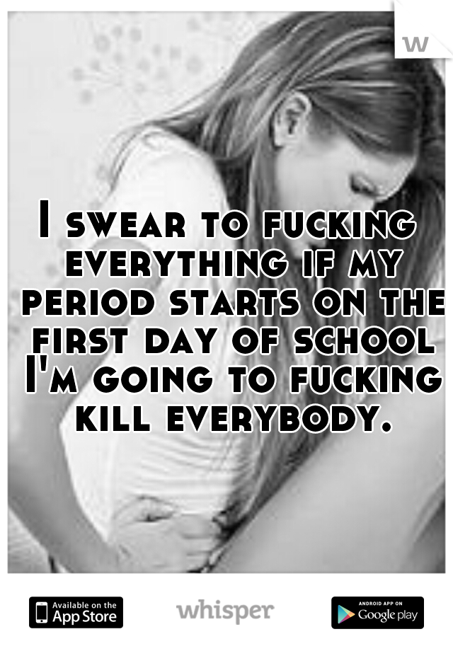 I swear to fucking everything if my period starts on the first day of school I'm going to fucking kill everybody.