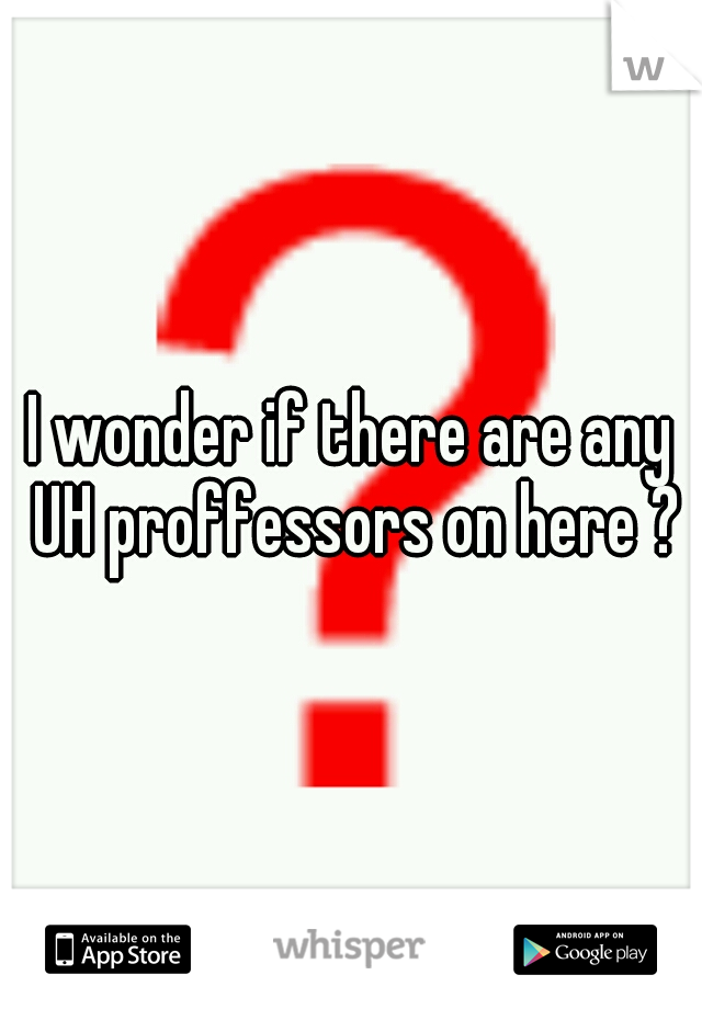 I wonder if there are any UH proffessors on here ?