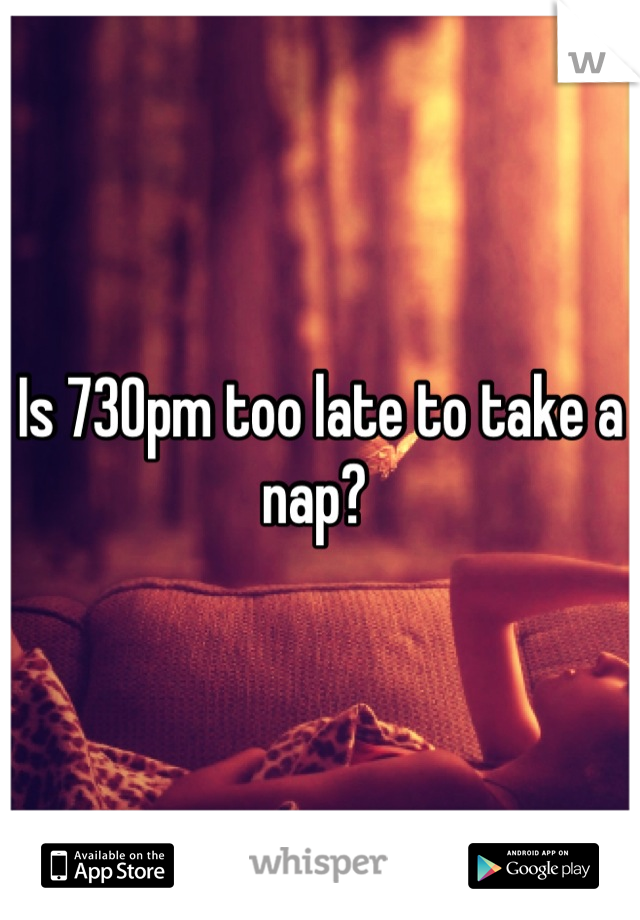 Is 730pm too late to take a nap? 