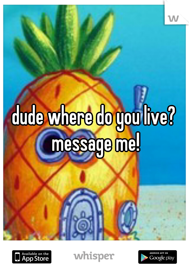 dude where do you live? message me!