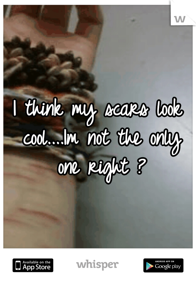 I think my scars look cool....Im not the only one right ?