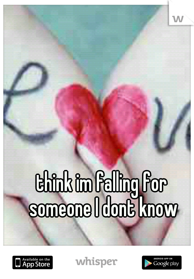 think im falling for someone I dont know