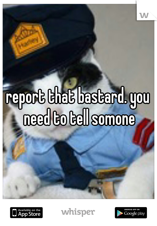 report that bastard. you need to tell somone