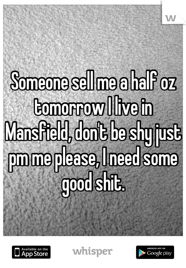 Someone sell me a half oz tomorrow I live in Mansfield, don't be shy just pm me please, I need some good shit.