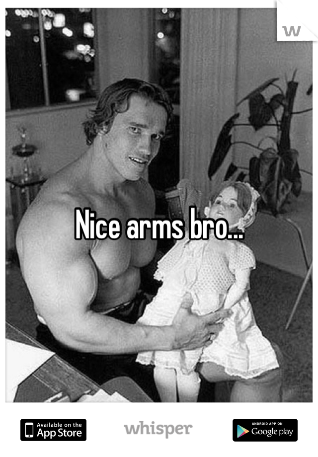 Nice arms bro...