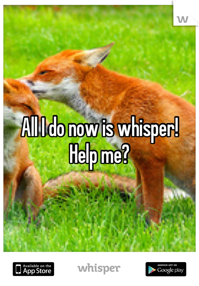 All I do now is whisper! 
Help me?
