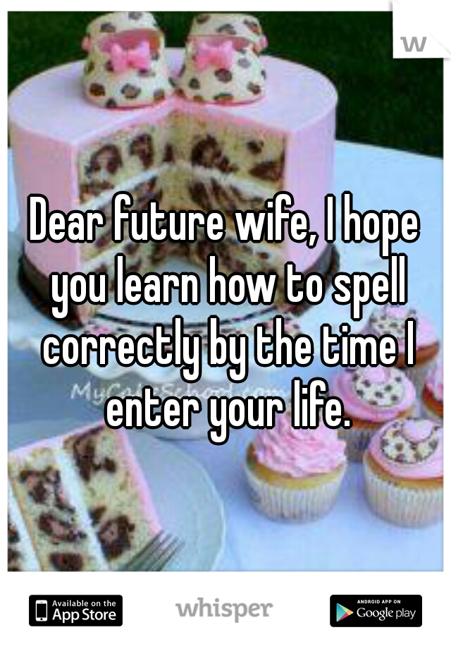 Dear future wife, I hope you learn how to spell correctly by the time I enter your life.