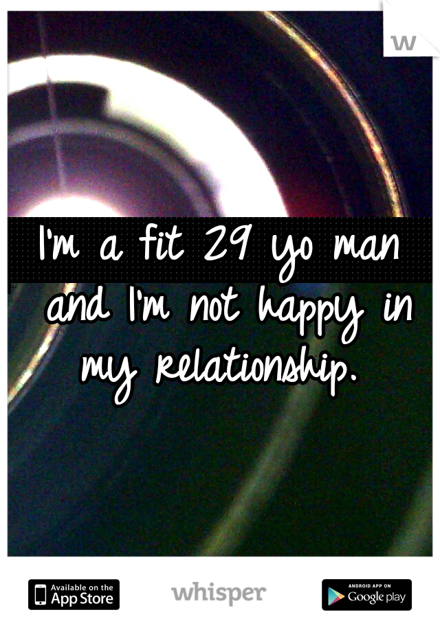 I'm a fit 29 yo man and I'm not happy in my relationship. 