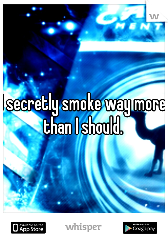 I secretly smoke way more than I should. 