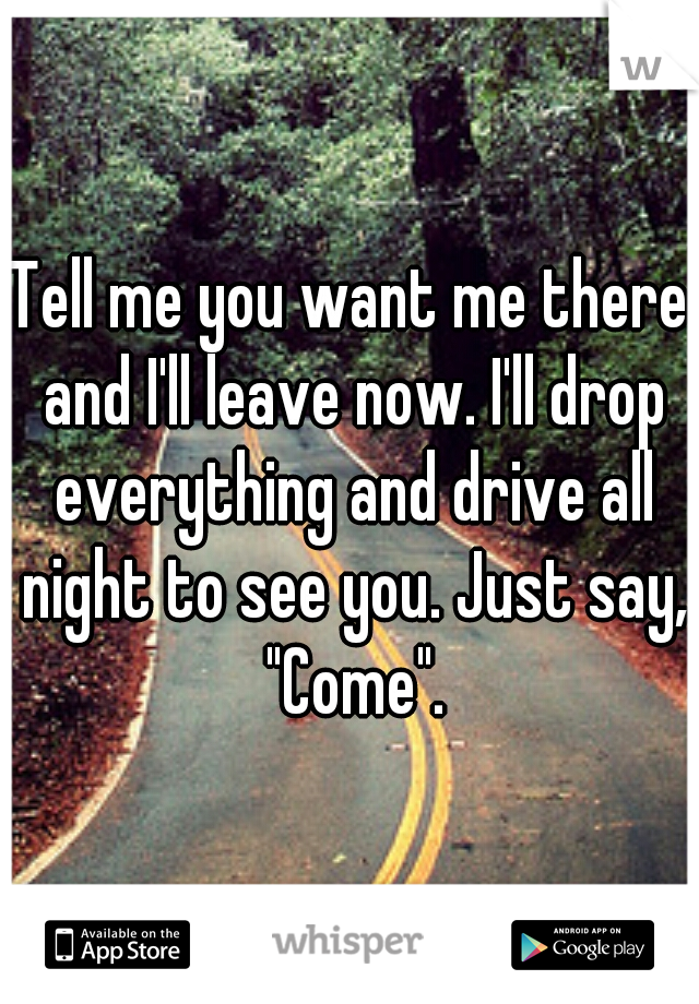 Tell me you want me there and I'll leave now. I'll drop everything and drive all night to see you. Just say, "Come".