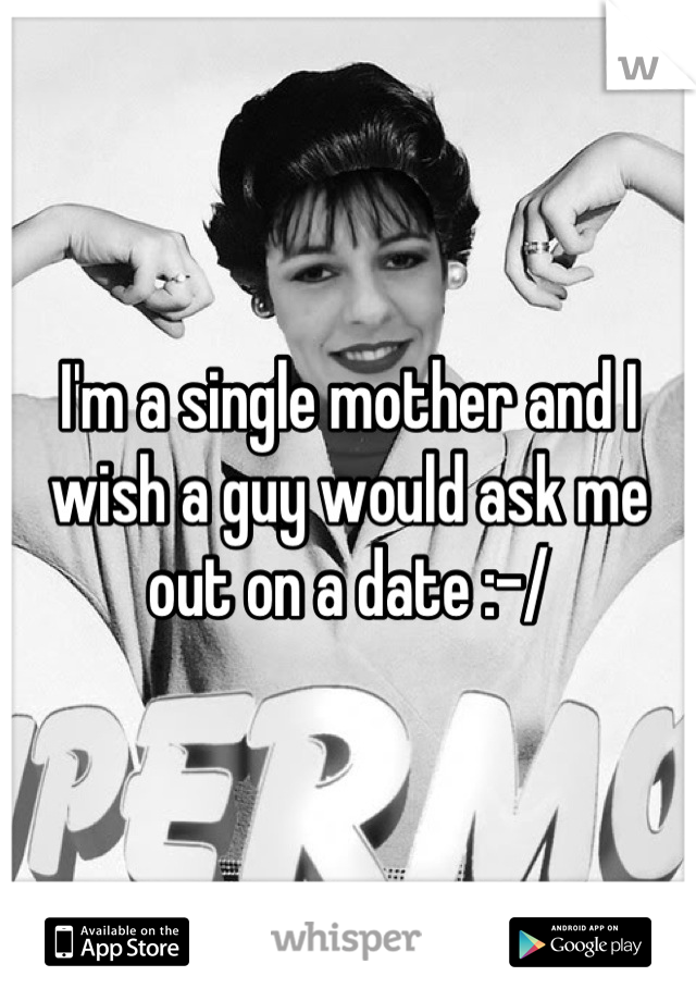 I'm a single mother and I wish a guy would ask me out on a date :-/