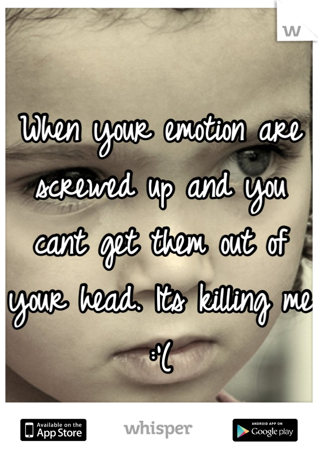 When your emotion are screwed up and you cant get them out of your head. Its killing me :'(