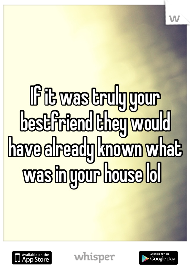 If it was truly your bestfriend they would have already known what was in your house lol  