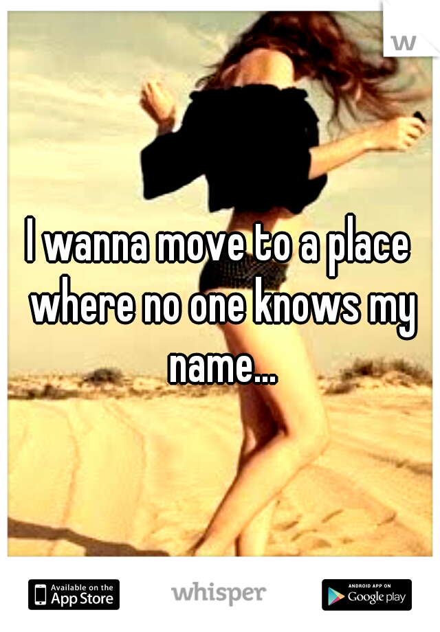 I wanna move to a place where no one knows my name...
