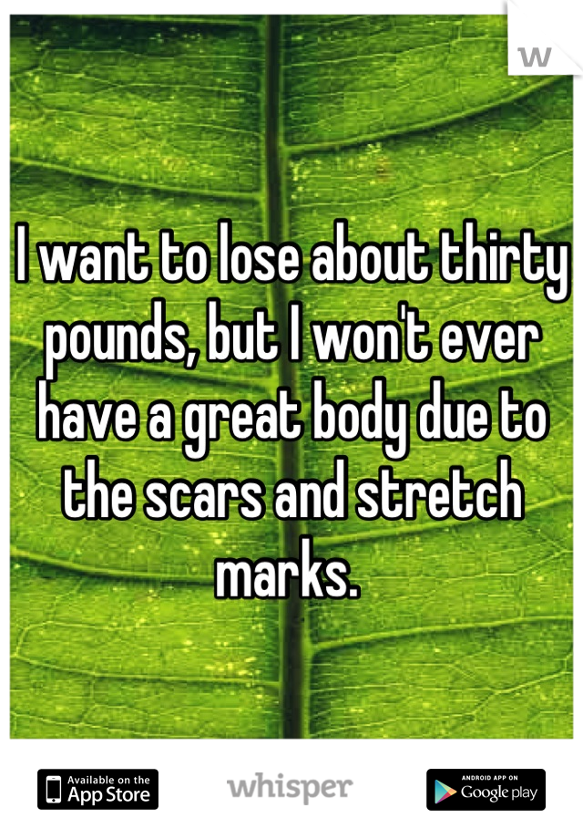 I want to lose about thirty pounds, but I won't ever have a great body due to the scars and stretch marks. 