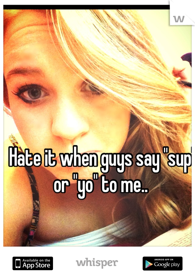 Hate it when guys say "sup" or "yo" to me.. 