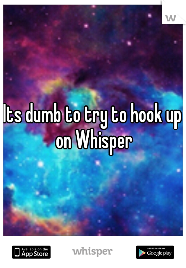 Its dumb to try to hook up on Whisper