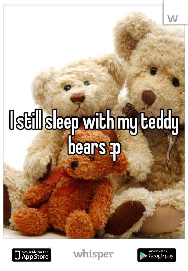 I still sleep with my teddy bears :p