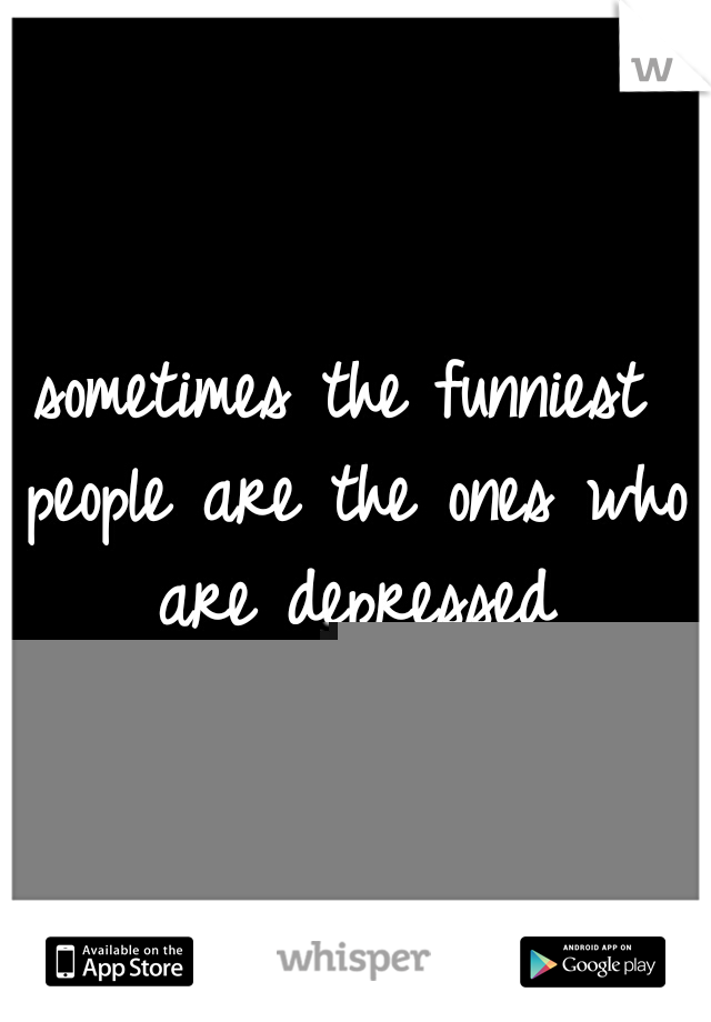 sometimes the funniest people are the ones who are depressed