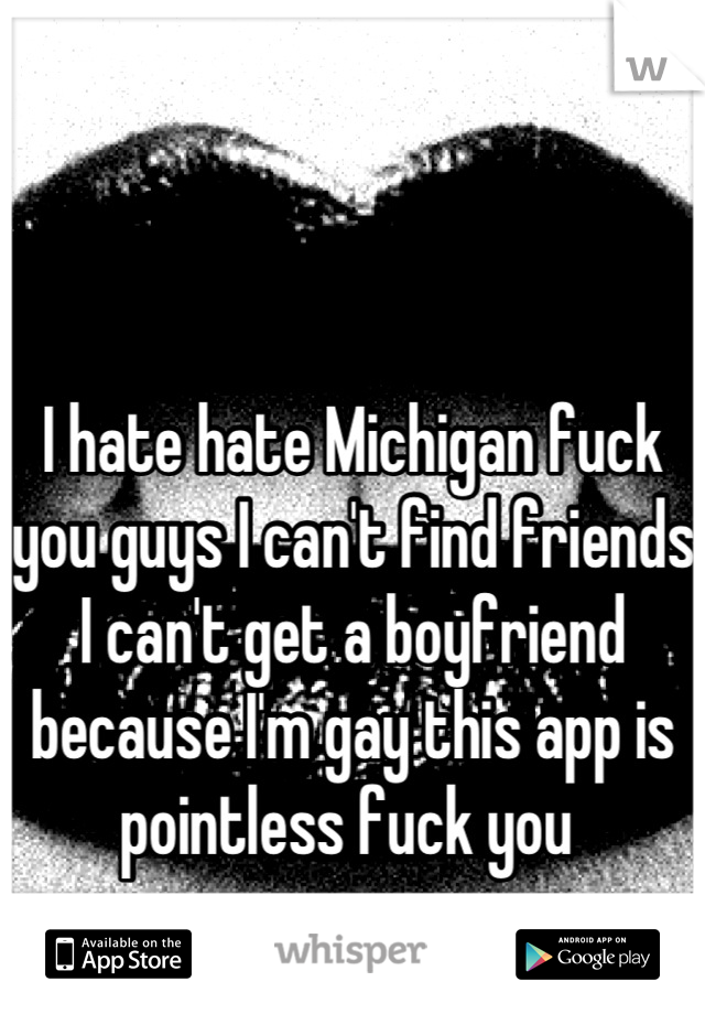 I hate hate Michigan fuck you guys I can't find friends I can't get a boyfriend because I'm gay this app is pointless fuck you 