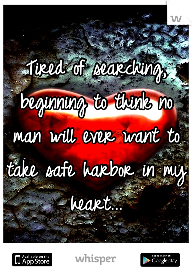 Tired of searching, beginning to think no man will ever want to take safe harbor in my heart...