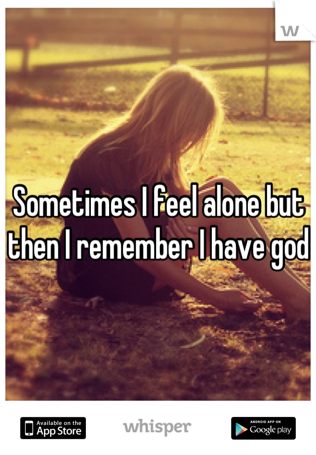 Sometimes I feel alone but then I remember I have god 