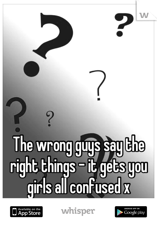 The wrong guys say the right things - it gets you girls all confused x