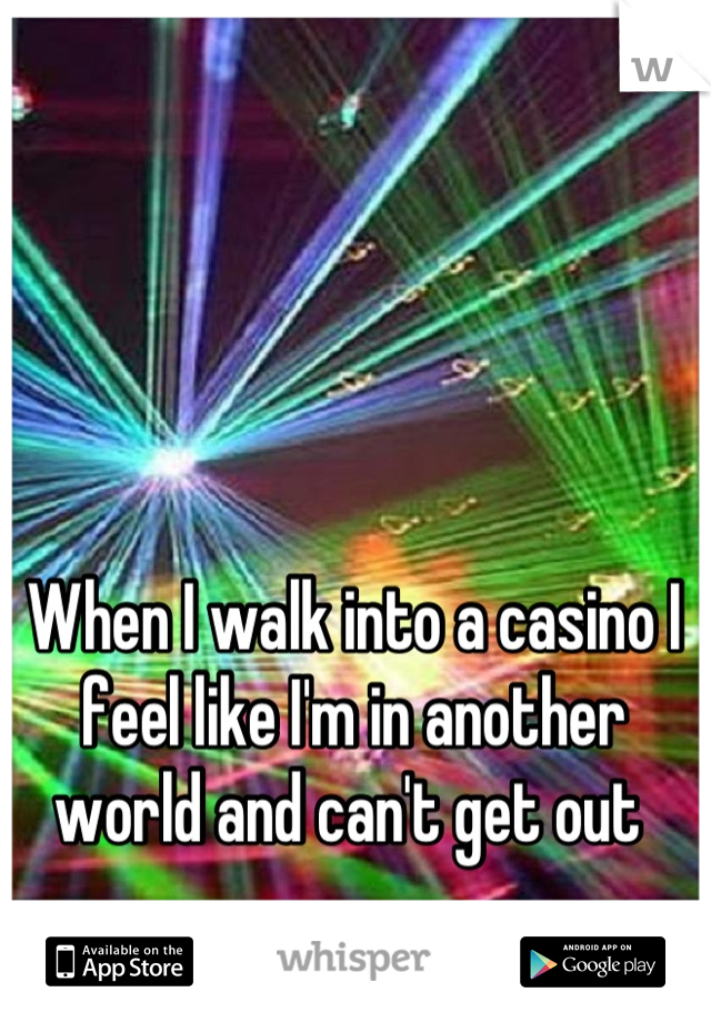 When I walk into a casino I feel like I'm in another world and can't get out 