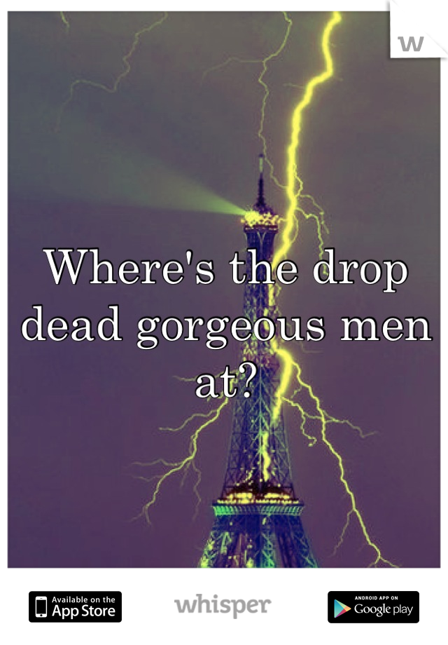 Where's the drop dead gorgeous men at?