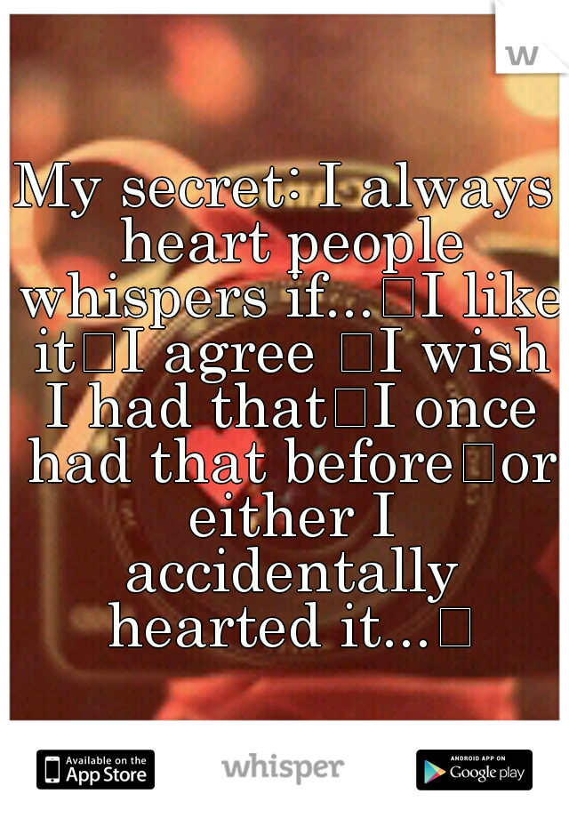 My secret: I always heart people whispers if...
I like it
I agree 
I wish I had that
I once had that before
or either I accidentally hearted it...

