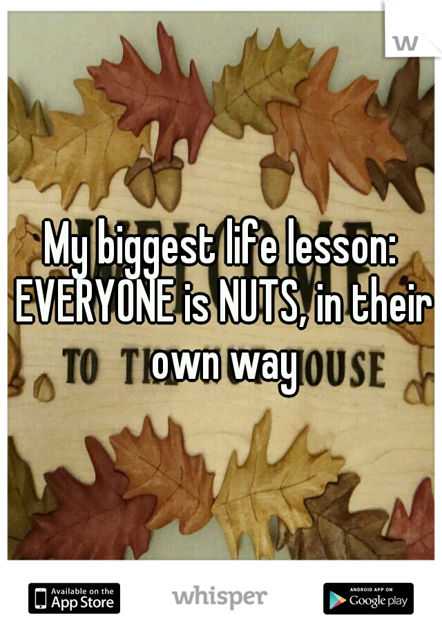 My biggest life lesson: EVERYONE is NUTS, in their own way
