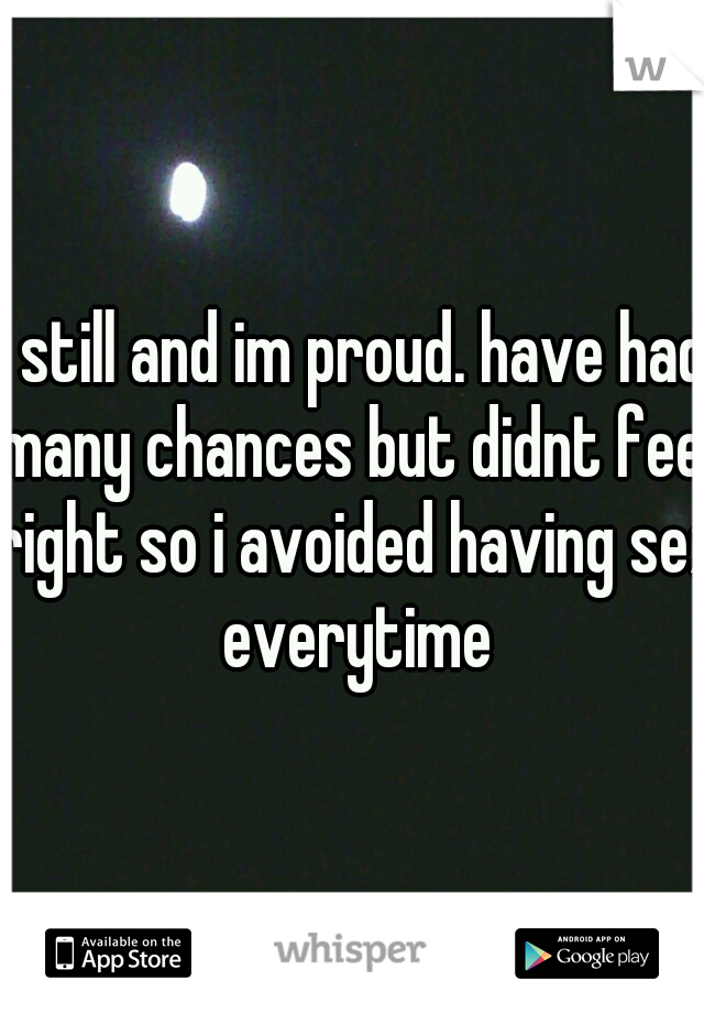 i still and im proud. have had many chances but didnt feel right so i avoided having sex everytime