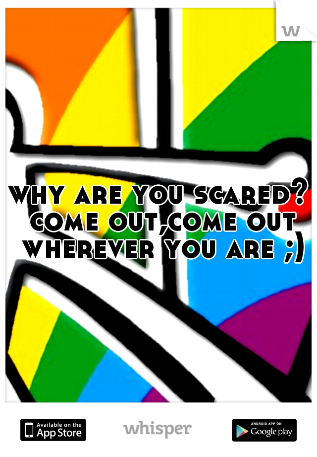 why are you scared? come out,come out wherever you are ;)